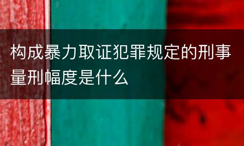 构成暴力取证犯罪规定的刑事量刑幅度是什么