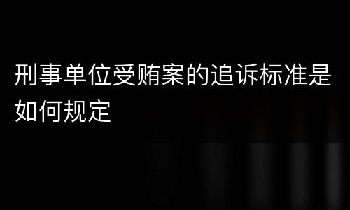 刑事单位受贿案的追诉标准是如何规定
