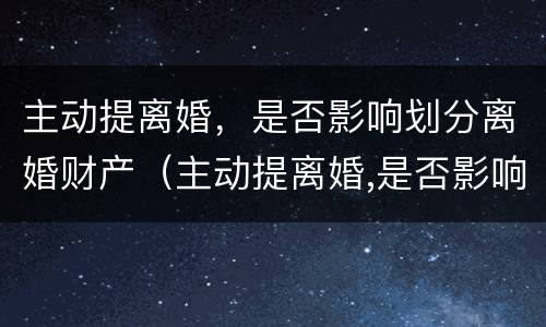 主动提离婚，是否影响划分离婚财产（主动提离婚,是否影响划分离婚财产呢）