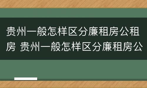 贵州一般怎样区分廉租房公租房 贵州一般怎样区分廉租房公租房呢