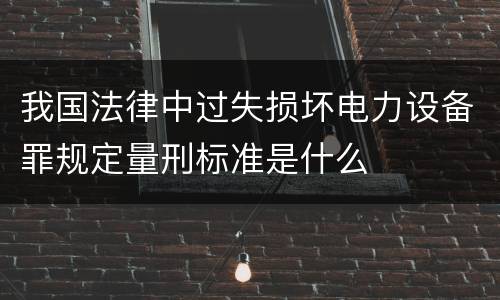 我国法律中过失损坏电力设备罪规定量刑标准是什么