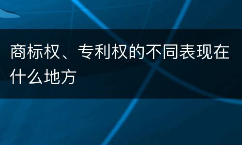 商标权、专利权的不同表现在什么地方