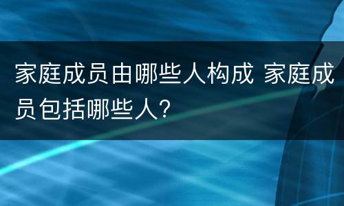 家庭成员由哪些人构成 家庭成员包括哪些人?