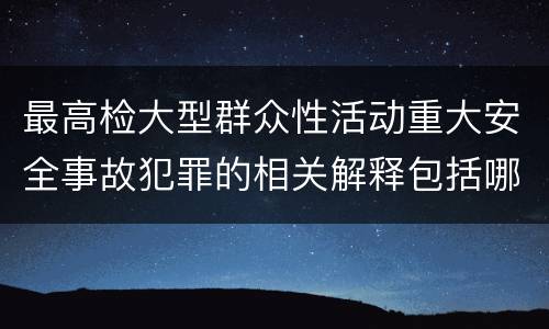 最高检大型群众性活动重大安全事故犯罪的相关解释包括哪些内容