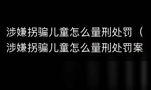 涉嫌拐骗儿童怎么量刑处罚（涉嫌拐骗儿童怎么量刑处罚案例）
