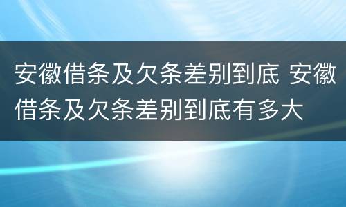 安徽借条及欠条差别到底 安徽借条及欠条差别到底有多大