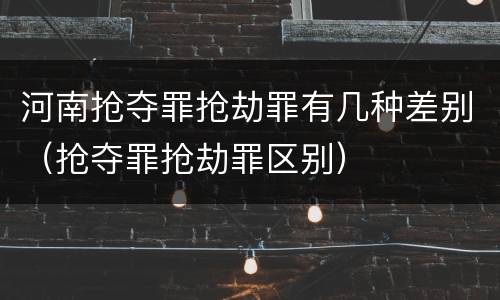 河南抢夺罪抢劫罪有几种差别（抢夺罪抢劫罪区别）