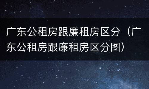 广东公租房跟廉租房区分（广东公租房跟廉租房区分图）