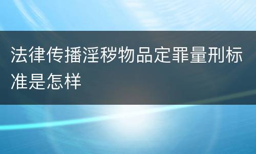 法律传播淫秽物品定罪量刑标准是怎样