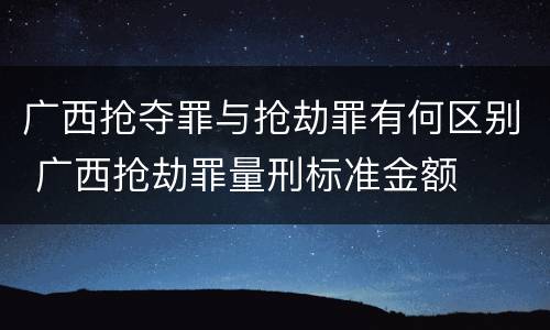 广西抢夺罪与抢劫罪有何区别 广西抢劫罪量刑标准金额