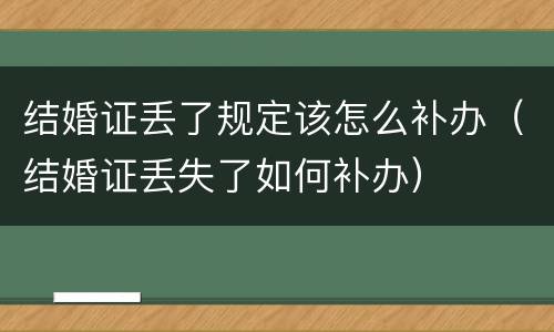 结婚证丢了规定该怎么补办（结婚证丢失了如何补办）