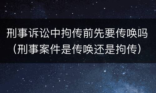 刑事诉讼中拘传前先要传唤吗（刑事案件是传唤还是拘传）