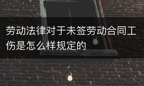 劳动法律对于未签劳动合同工伤是怎么样规定的