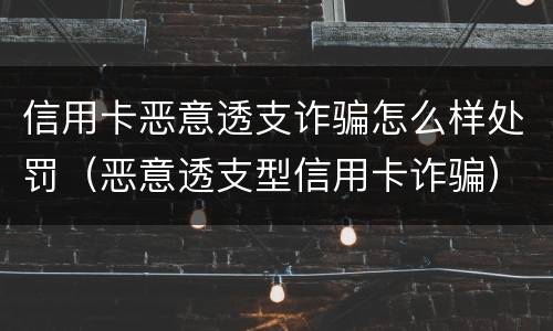 信用卡恶意透支诈骗怎么样处罚（恶意透支型信用卡诈骗）
