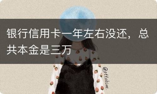 银行信用卡一年左右没还，总共本金是三万
