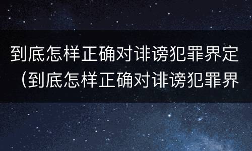 到底怎样正确对诽谤犯罪界定（到底怎样正确对诽谤犯罪界定判刑）