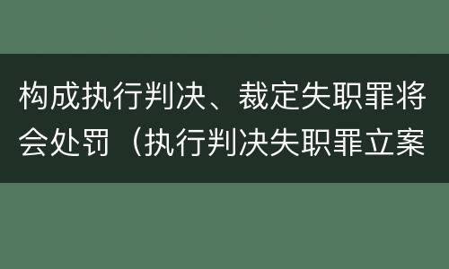 构成执行判决、裁定失职罪将会处罚（执行判决失职罪立案标准）