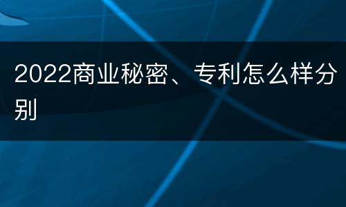 2022商业秘密、专利怎么样分别