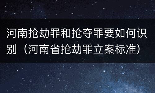 河南抢劫罪和抢夺罪要如何识别（河南省抢劫罪立案标准）