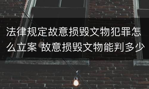 法律规定故意损毁文物犯罪怎么立案 故意损毁文物能判多少年
