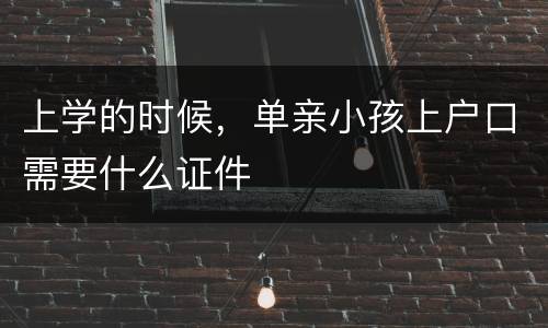 上学的时候，单亲小孩上户口需要什么证件