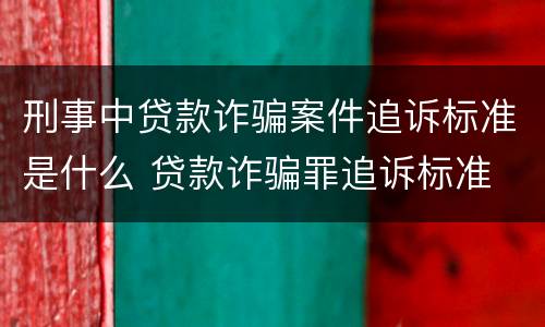 刑事中贷款诈骗案件追诉标准是什么 贷款诈骗罪追诉标准