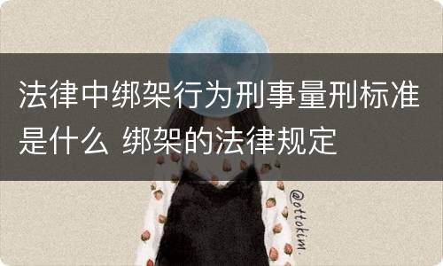 法律中绑架行为刑事量刑标准是什么 绑架的法律规定