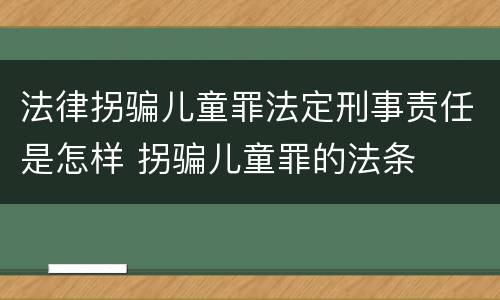 法律拐骗儿童罪法定刑事责任是怎样 拐骗儿童罪的法条