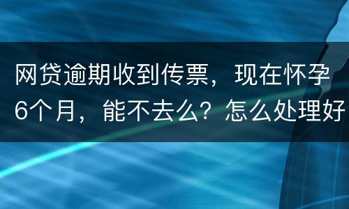 网贷逾期收到传票，现在怀孕6个月，能不去么？怎么处理好，现在也没能力还款