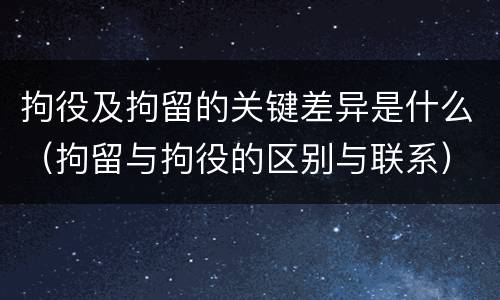 拘役及拘留的关键差异是什么（拘留与拘役的区别与联系）