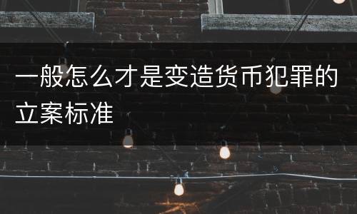 一般怎么才是变造货币犯罪的立案标准