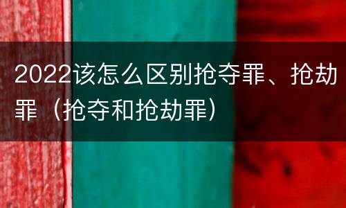 2022该怎么区别抢夺罪、抢劫罪（抢夺和抢劫罪）
