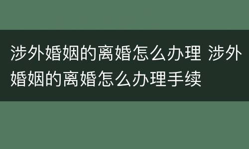 涉外婚姻的离婚怎么办理 涉外婚姻的离婚怎么办理手续