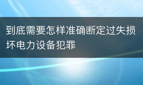 到底需要怎样准确断定过失损坏电力设备犯罪