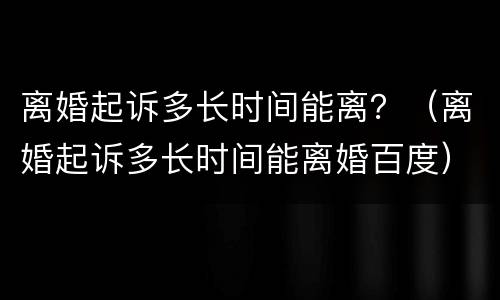 离婚起诉多长时间能离？（离婚起诉多长时间能离婚百度）