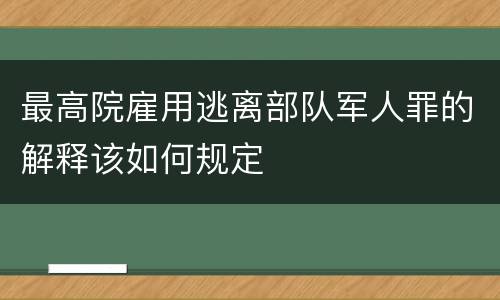 最高院雇用逃离部队军人罪的解释该如何规定