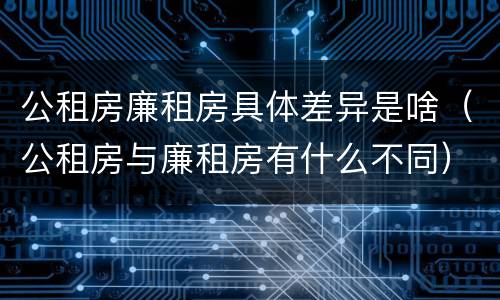 公租房廉租房具体差异是啥（公租房与廉租房有什么不同）