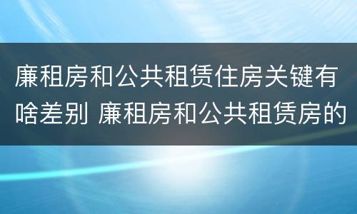 廉租房和公共租赁住房关键有啥差别 廉租房和公共租赁房的区别