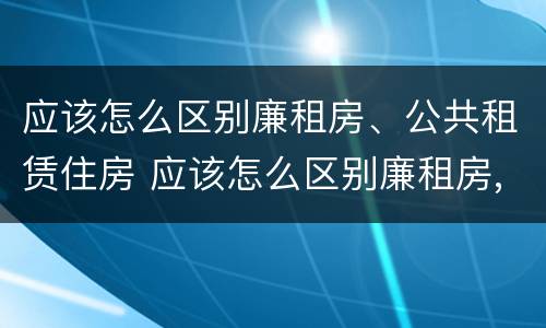 应该怎么区别廉租房、公共租赁住房 应该怎么区别廉租房,公共租赁住房呢