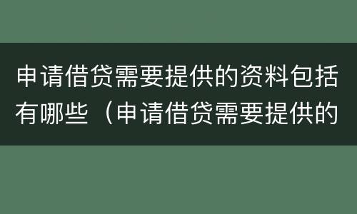 申请借贷需要提供的资料包括有哪些（申请借贷需要提供的资料包括有哪些内容）