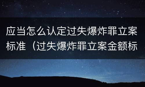 应当怎么认定过失爆炸罪立案标准（过失爆炸罪立案金额标准）