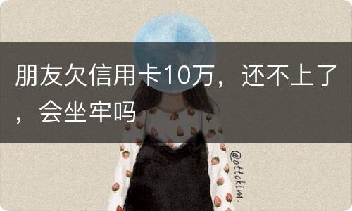 朋友欠信用卡10万，还不上了，会坐牢吗