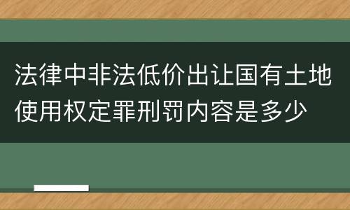 法律中非法低价出让国有土地使用权定罪刑罚内容是多少