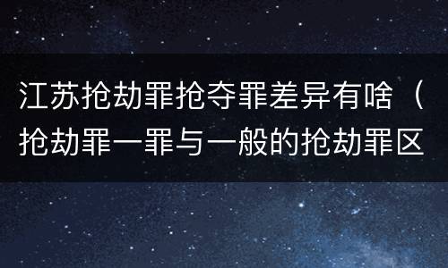 江苏抢劫罪抢夺罪差异有啥（抢劫罪一罪与一般的抢劫罪区别）