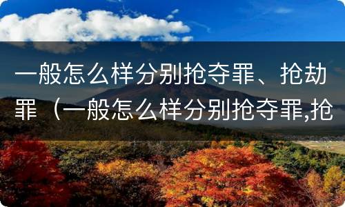 一般怎么样分别抢夺罪、抢劫罪（一般怎么样分别抢夺罪,抢劫罪呢）