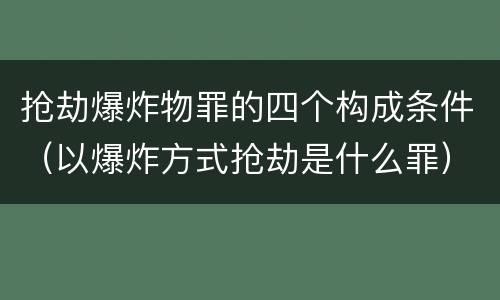抢劫爆炸物罪的四个构成条件（以爆炸方式抢劫是什么罪）