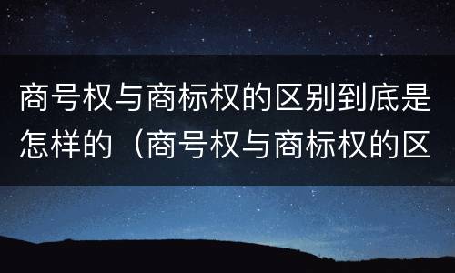 商号权与商标权的区别到底是怎样的（商号权与商标权的区别到底是怎样的呢）