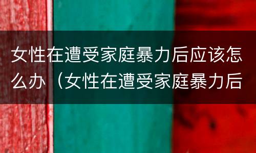 女性在遭受家庭暴力后应该怎么办（女性在遭受家庭暴力后应该怎么办呢）