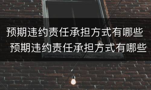 预期违约责任承担方式有哪些 预期违约责任承担方式有哪些种类