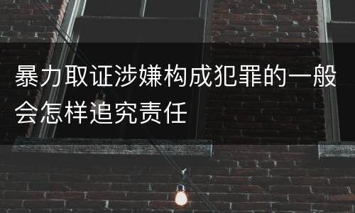 暴力取证涉嫌构成犯罪的一般会怎样追究责任
